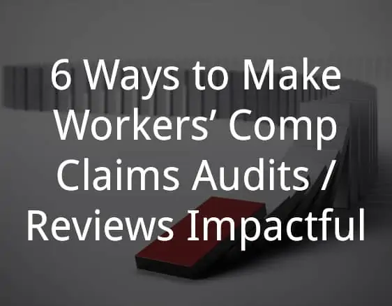 6 Ways to Make Workers’ Comp Claims Audits/Reviews Impactful